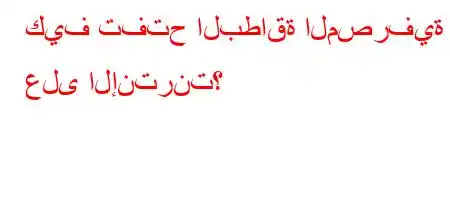 كيف تفتح البطاقة المصرفية على الإنترنت؟